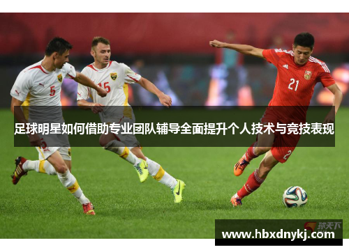足球明星如何借助专业团队辅导全面提升个人技术与竞技表现