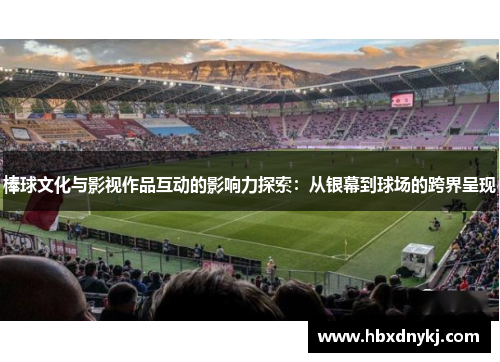 棒球文化与影视作品互动的影响力探索：从银幕到球场的跨界呈现