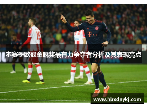 本赛季欧冠金靴奖最有力争夺者分析及其表现亮点