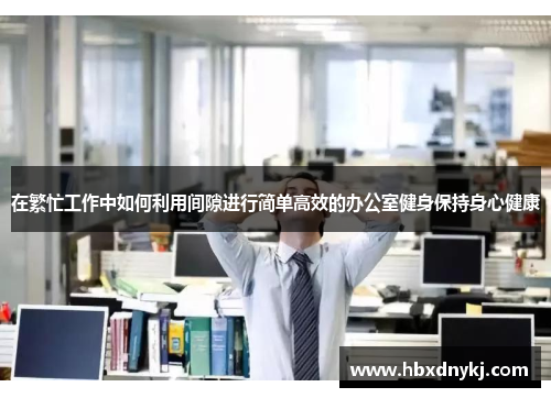 在繁忙工作中如何利用间隙进行简单高效的办公室健身保持身心健康