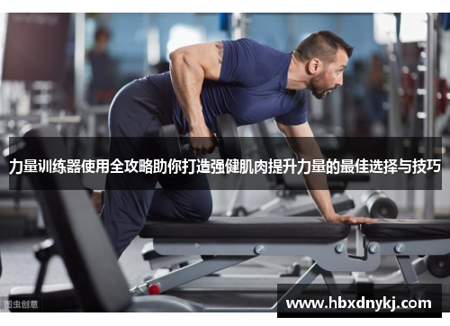 力量训练器使用全攻略助你打造强健肌肉提升力量的最佳选择与技巧