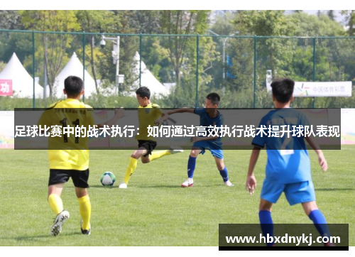 足球比赛中的战术执行：如何通过高效执行战术提升球队表现
